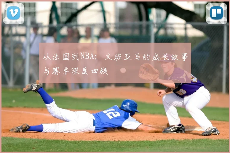 从法国到NBA：文班亚马的成长故事与赛季深度回顾