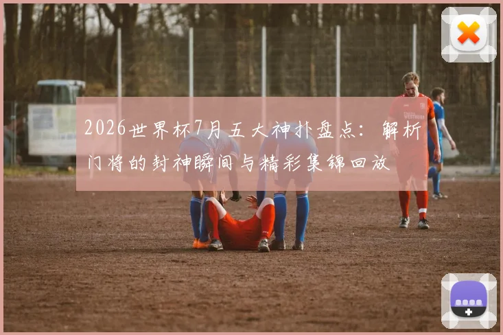 2026世界杯7月五大神扑盘点：解析门将的封神瞬间与精彩集锦回放