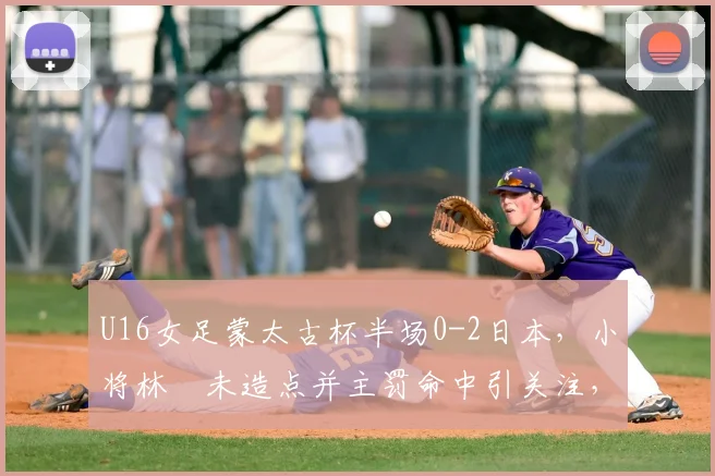 U16女足蒙太古杯半场0-2日本,小将林祐未造点并主罚命中引关注,未来可期