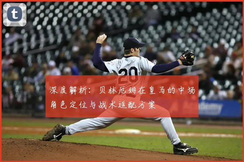 深度解析：贝林厄姆在皇马的中场角色定位与战术适配方案