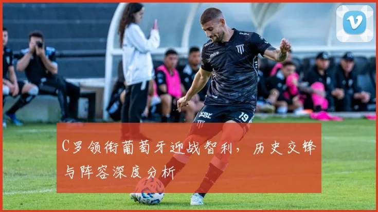 C罗领衔葡萄牙迎战智利，历史交锋与阵容深度分析