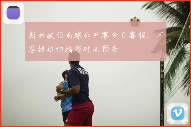 新加坡羽毛球公开赛今日赛程：不容错过的精彩对决预告