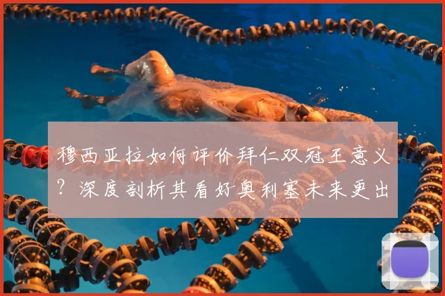 穆西亚拉如何评价拜仁双冠王意义？深度剖析其看好奥利塞未来更出色表现的原因与前景