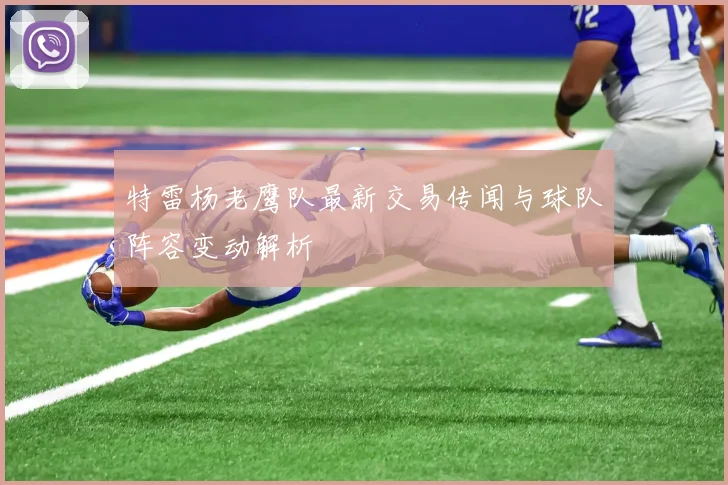 特雷杨老鹰队最新交易传闻与球队阵容变动解析