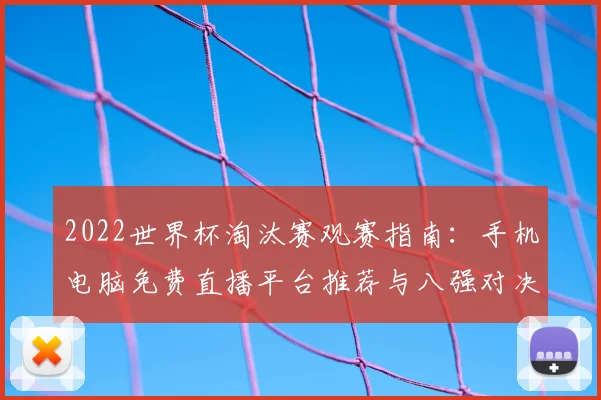 2022世界杯淘汰赛观赛指南:手机电脑免费直播平台推荐与八强对决预测