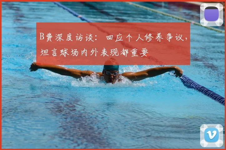B费深度访谈:回应个人修养争议,坦言球场内外表现都重要