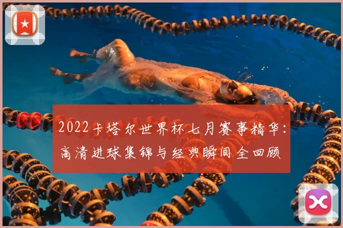 2022卡塔尔世界杯七月赛事精华:高清进球集锦与经典瞬间全回顾