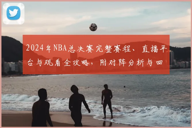 2024年NBA总决赛完整赛程、直播平台与观看全攻略,附对阵分析与回放指南
