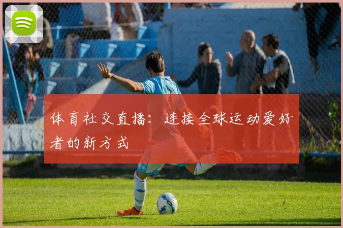 体育社交直播：连接全球运动爱好者的新方式