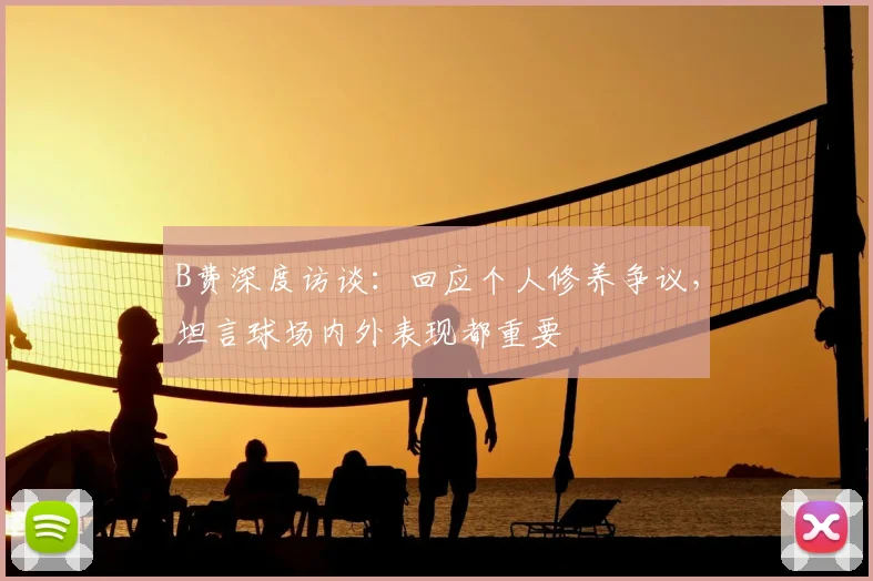 B费深度访谈:回应个人修养争议,坦言球场内外表现都重要