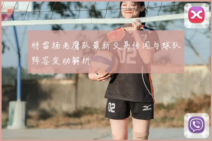 特雷杨老鹰队最新交易传闻与球队阵容变动解析