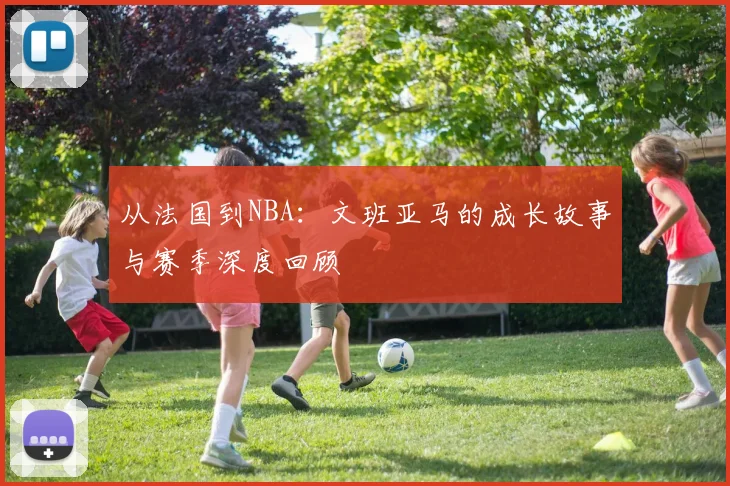 从法国到NBA：文班亚马的成长故事与赛季深度回顾