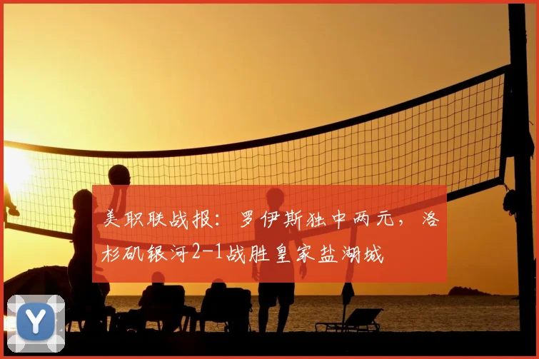 美职联战报：罗伊斯独中两元，洛杉矶银河2-1战胜皇家盐湖城