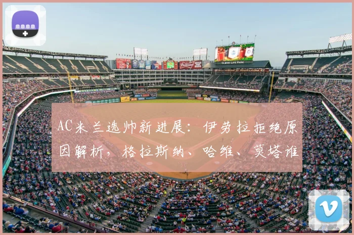 AC米兰选帅新进展:伊劳拉拒绝原因解析,格拉斯纳、哈维、莫塔谁是最佳候选?