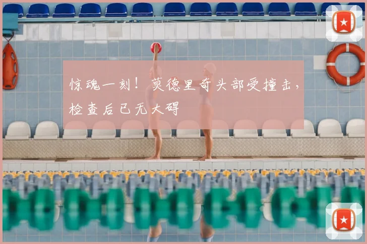惊魂一刻！莫德里奇头部受撞击，检查后已无大碍