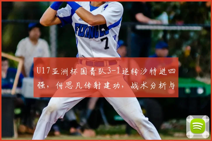 U17亚洲杯国青队3-1逆转沙特进四强,何思凡传射建功,战术分析与未来赛程前瞻