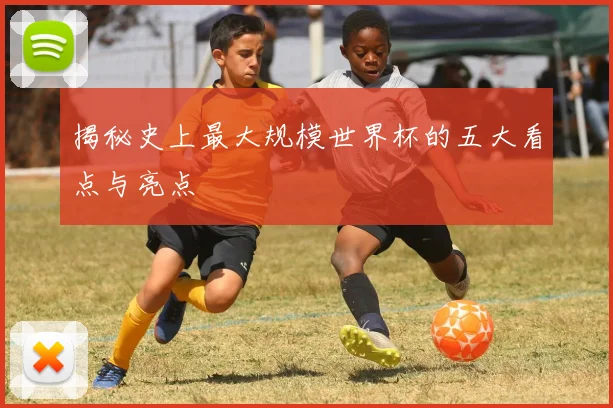 揭秘史上最大规模世界杯的五大看点与亮点