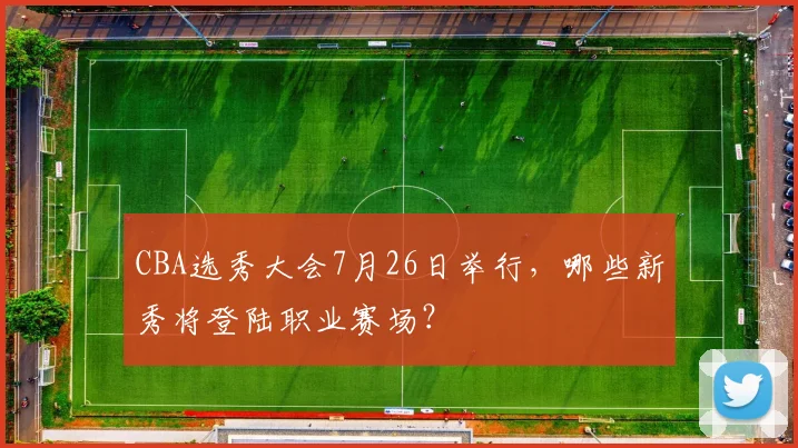 CBA选秀大会7月26日举行,哪些新秀将登陆职业赛场?