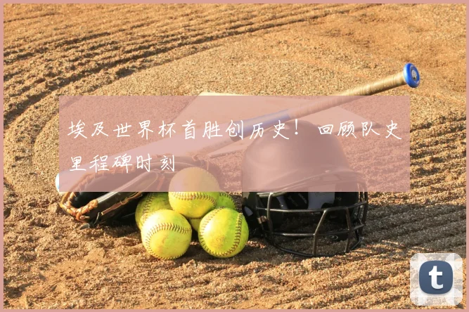 埃及世界杯首胜创历史！回顾队史里程碑时刻