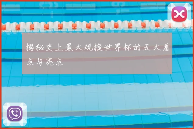 揭秘史上最大规模世界杯的五大看点与亮点