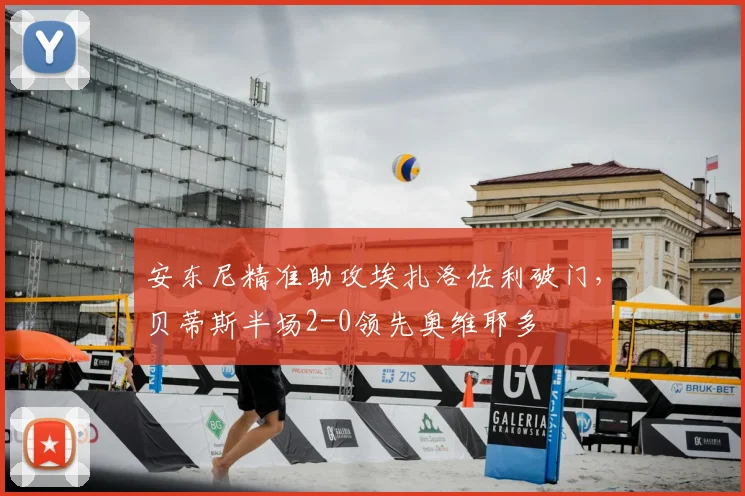 安东尼精准助攻埃扎洛佐利破门，贝蒂斯半场2-0领先奥维耶多