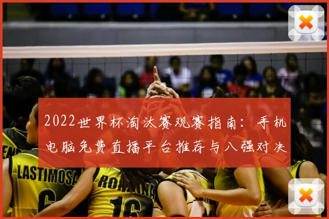 2022世界杯淘汰赛观赛指南:手机电脑免费直播平台推荐与八强对决预测