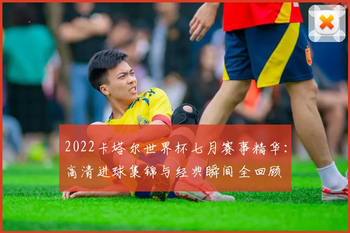 2022卡塔尔世界杯七月赛事精华：高清进球集锦与经典瞬间全回顾