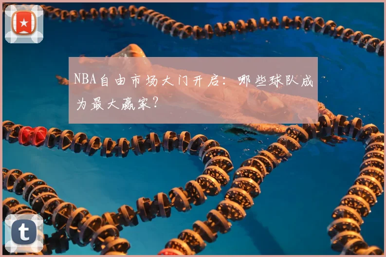 NBA自由市场大门开启：哪些球队成为最大赢家？