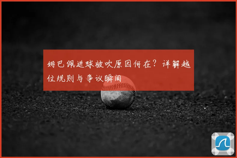 姆巴佩进球被吹原因何在？详解越位规则与争议瞬间