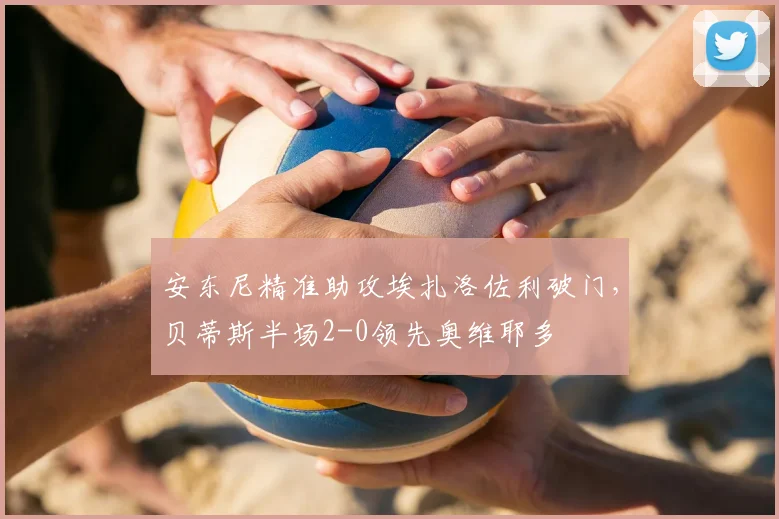 安东尼精准助攻埃扎洛佐利破门,贝蒂斯半场2-0领先奥维耶多