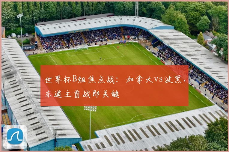 世界杯B组焦点战:加拿大vs波黑,东道主首战即关键